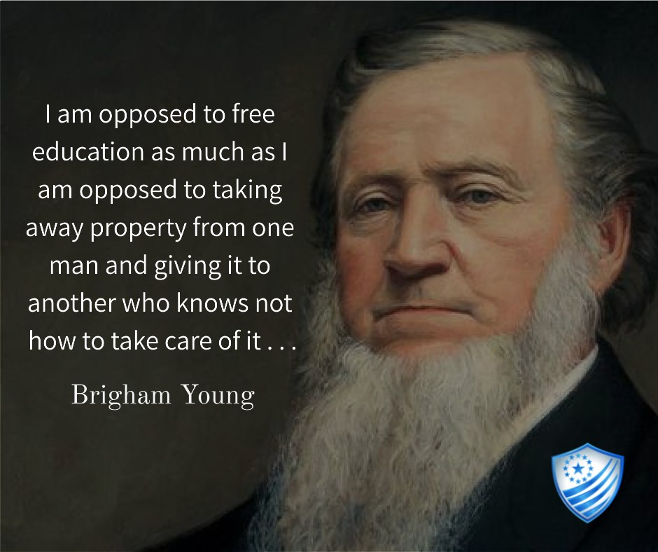 Brigham Young said, I am opposed to free education as much as I am opposed to taking away property form one man and giving it to another who knows not how to take care of it